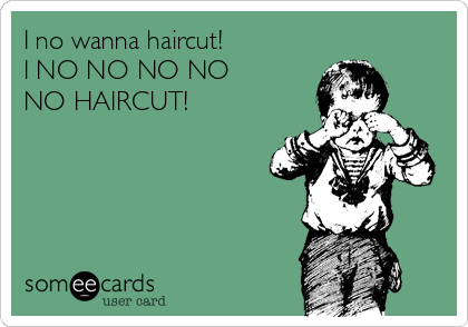 I no wanna haircut! 
I NO NO NO NO 
NO HAIRCUT!
