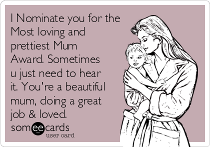 I Nominate you for the
Most loving and
prettiest Mum
Award. Sometimes
u just need to hear
it. You're a beautiful
mum, doing a great
job & loved.