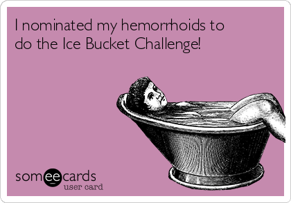 I nominated my hemorrhoids to
do the Ice Bucket Challenge!