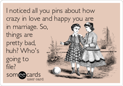 I noticed all you pins about how
crazy in love and happy you are
in marriage. So,
things are
pretty bad,
huh? Who's
going to
file?
