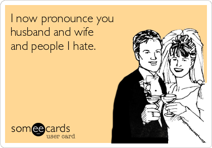 I now pronounce you
husband and wife
and people I hate.