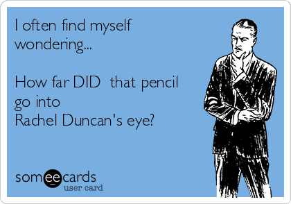 I often find myself
wondering...

How far DID  that pencil
go into
Rachel Duncan's eye?