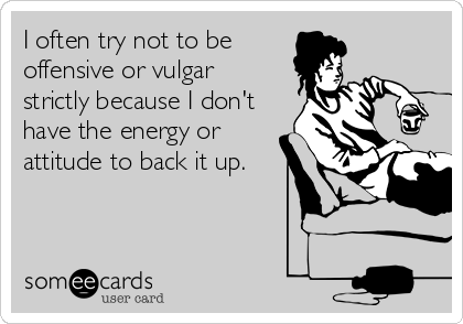 I often try not to be
offensive or vulgar
strictly because I don't
have the energy or
attitude to back it up.