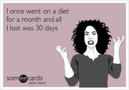 I once went on a diet
for a month and all
I lost was 30 days