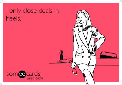 I only close deals in
heels.