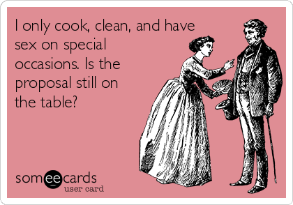 I only cook, clean, and have
sex on special
occasions. Is the
proposal still on
the table?