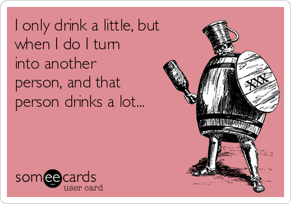 I only drink a little, but
when I do I turn
into another
person, and that
person drinks a lot...