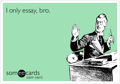 I only essay, bro. 