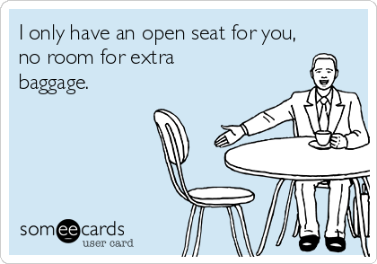 I only have an open seat for you,
no room for extra
baggage.