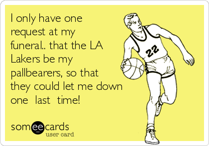 I only have one
request at my
funeral.. that the LA
Lakers be my
pallbearers, so that 
they could let me down
one  last  time!
