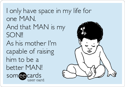 I only have space in my life for
one MAN. 
And that MAN is my
SON!!
As his mother I'm
capable of raising
him to be a
better MAN!
