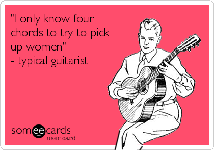 "I only know four
chords to try to pick
up women" 
- typical guitarist 