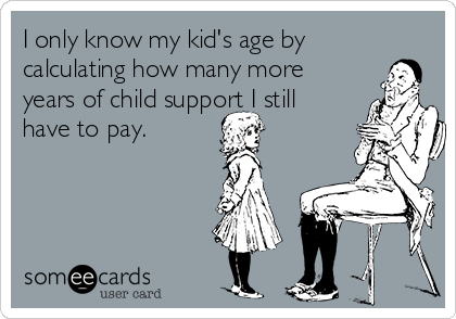 I only know my kid's age by 
calculating how many more
years of child support I still
have to pay.