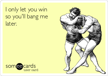 I only let you win
so you'll bang me
later.