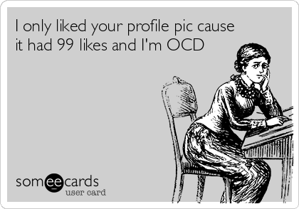 I only liked your profile pic cause
it had 99 likes and I'm OCD