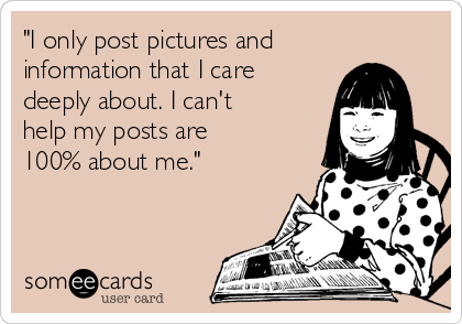 "I only post pictures and
information that I care
deeply about. I can't
help my posts are
100% about me."