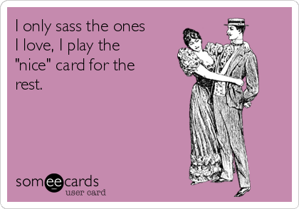 I only sass the ones
I love, I play the
"nice" card for the
rest. 