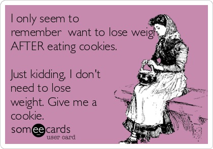 I only seem to
remember  want to lose weight
AFTER eating cookies.

Just kidding, I don't
need to lose
weight. Give me a
cookie.