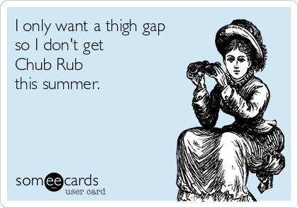 I only want a thigh gap 
so I don't get 
Chub Rub 
this summer.
