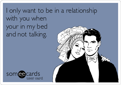 I only want to be in a relationship
with you when
your in my bed
and not talking.