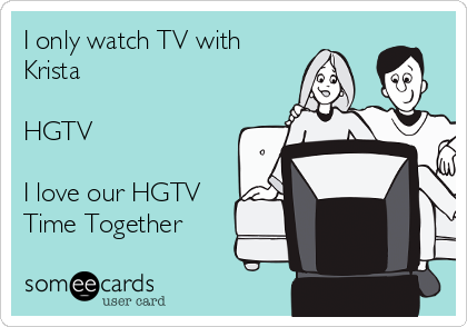 I only watch TV with
Krista

HGTV 

I love our HGTV
Time Together