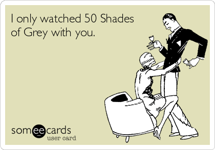 I only watched 50 Shades
of Grey with you.