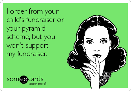 I order from your
child's fundraiser or
your pyramid
scheme, but you
won't support
my fundraiser.