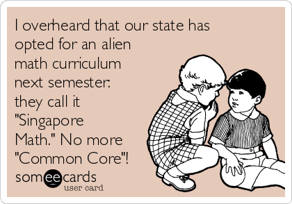 I overheard that our state has
opted for an alien
math curriculum
next semester:
they call it
"Singapore
Math." No more
"Common Core"!