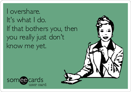 I overshare.  
It's what I do.
If that bothers you, then
you really just don't
know me yet.  