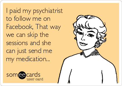 I paid my psychiatrist
to follow me on
Facebook, That way
we can skip the
sessions and she
can just send me
my medication...