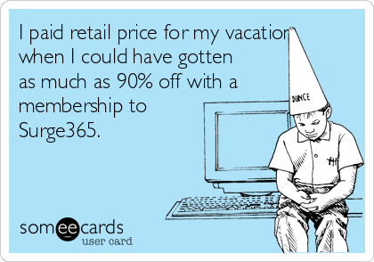 I paid retail price for my vacation
when I could have gotten
as much as 90% off with a
membership to
Surge365.