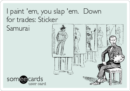 I paint 'em, you slap 'em.  Down
for trades: Sticker
Samurai