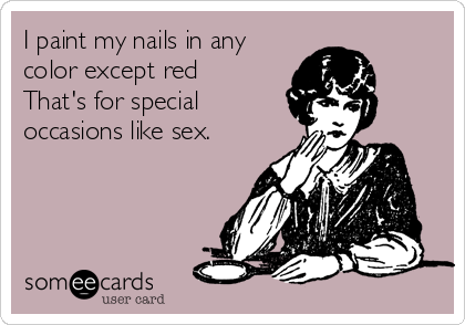 I paint my nails in any
color except red
That's for special
occasions like sex.