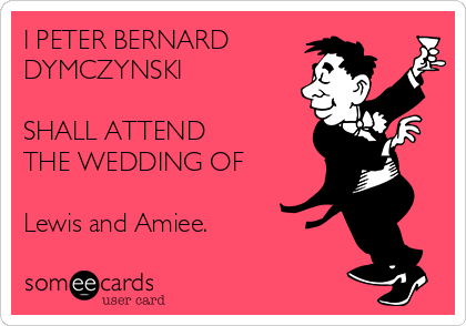 I PETER BERNARD
DYMCZYNSKI 

SHALL ATTEND
THE WEDDING OF

Lewis and Amiee.