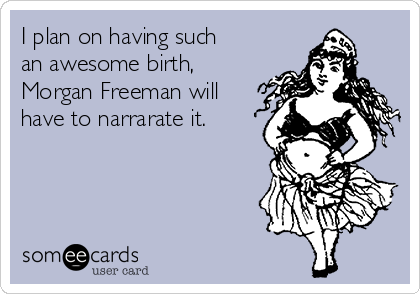 I plan on having such
an awesome birth,
Morgan Freeman will
have to narrarate it.