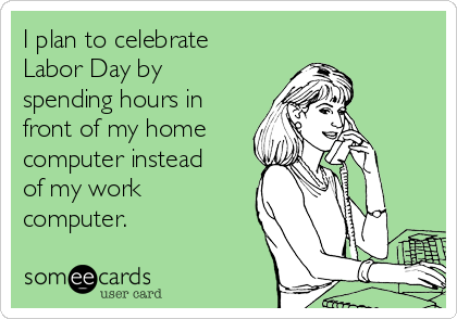 I plan to celebrate
Labor Day by
spending hours in
front of my home
computer instead
of my work
computer.