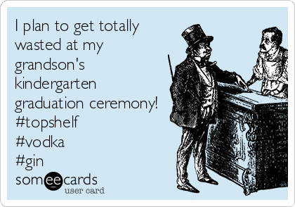 I plan to get totally
wasted at my
grandson's
kindergarten
graduation ceremony!
#topshelf
#vodka
#gin