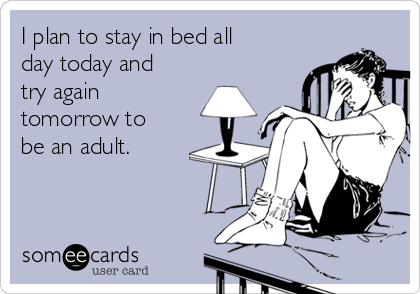 I plan to stay in bed all
day today and
try again
tomorrow to
be an adult.