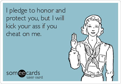 I pledge to honor and
protect you, but I will
kick your ass if you
cheat on me.