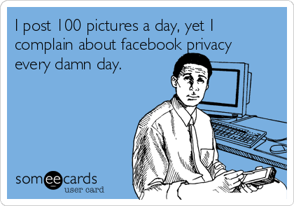 I post 100 pictures a day, yet I
complain about facebook privacy
every damn day.