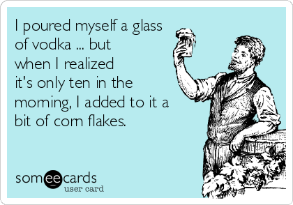 I poured myself a glass 
of vodka ... but
when I realized
it's only ten in the
morning, I added to it a
bit of corn flakes.
