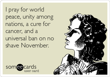 I pray for world
peace, unity among
nations, a cure for
cancer, and a
universal ban on no
shave November.