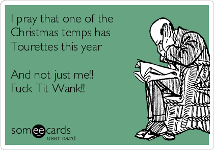 I pray that one of the
Christmas temps has
Tourettes this year

And not just me!! 
Fuck Tit Wank!!  