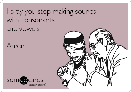 I pray you stop making sounds
with consonants
and vowels.

Amen