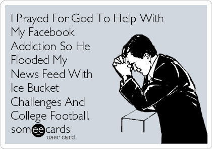 I Prayed For God To Help With
My Facebook
Addiction So He
Flooded My
News Feed With
Ice Bucket
Challenges And
College Football. 