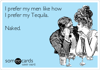 I prefer my men like how
I prefer my Tequila.

Naked. 