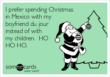 I prefer spending Christmas
in Mexico with my
boyfriend du jour
instead of with
my children.  HO
HO HO.  