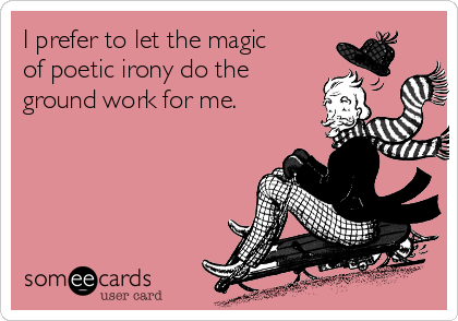 I prefer to let the magic
of poetic irony do the
ground work for me.