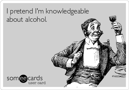 I pretend I'm knowledgeable
about alcohol.