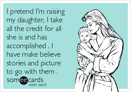 I pretend I'm raising
my daughter, I take
all the credit for all
she is and has
accomplished . I
have make believe
stories and picture
to go with them .